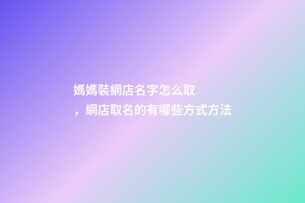 媽媽裝網店名字怎么取，網店取名的有哪些方式方法-第1張-店鋪起名-玄機派